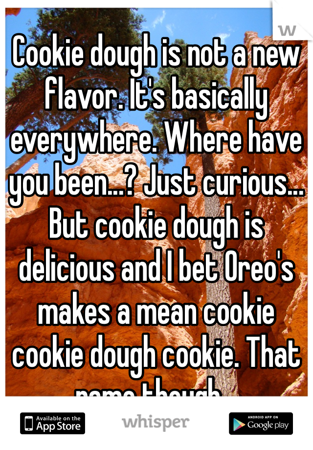 Cookie dough is not a new flavor. It's basically everywhere. Where have you been...? Just curious... But cookie dough is delicious and I bet Oreo's makes a mean cookie cookie dough cookie. That name though...