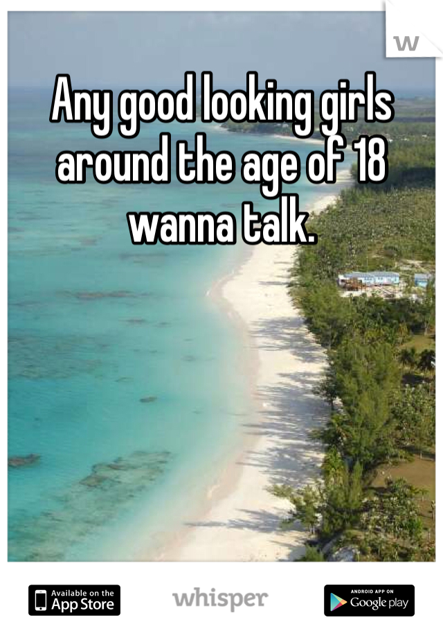 Any good looking girls around the age of 18 wanna talk. 