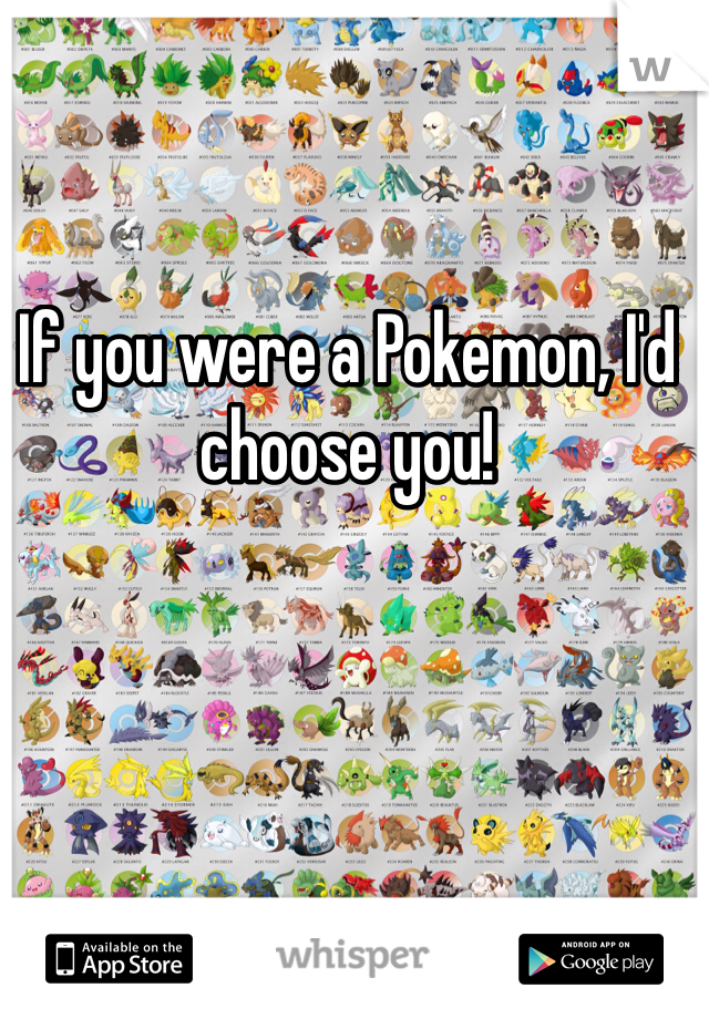 If you were a Pokemon, I'd choose you!
