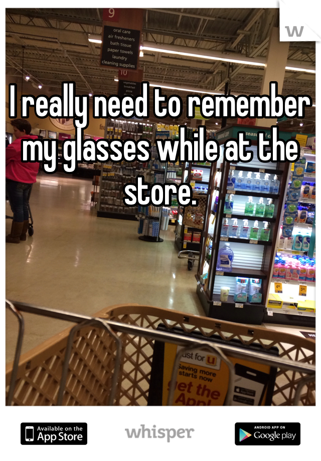 I really need to remember my glasses while at the store. 