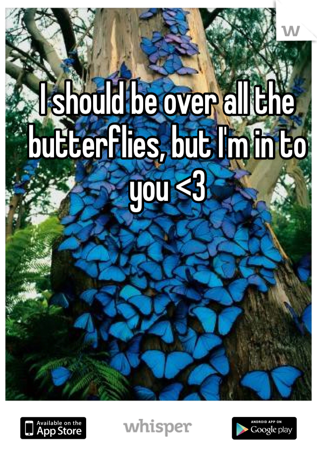 I should be over all the butterflies, but I'm in to you <3