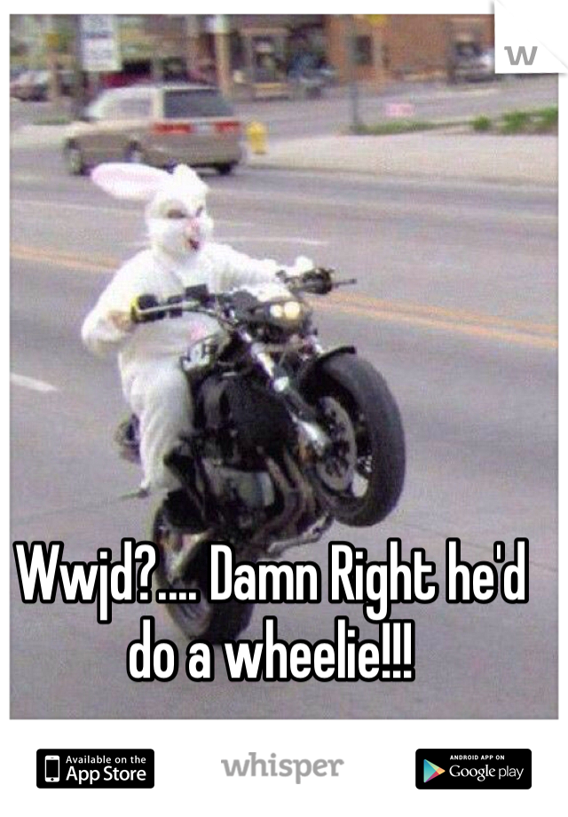 Wwjd?.... Damn Right he'd do a wheelie!!!