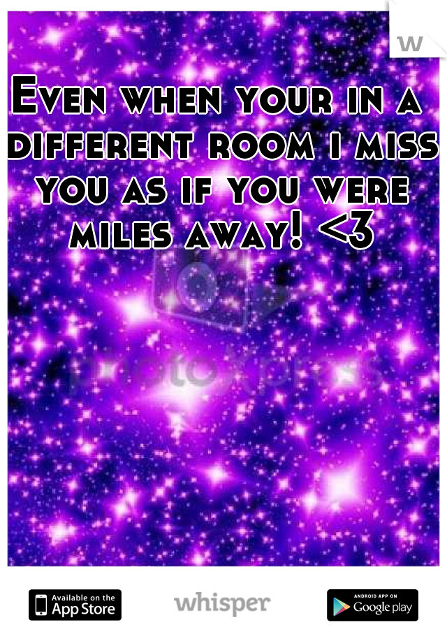 Even when your in a different room i miss you as if you were miles away! <3
