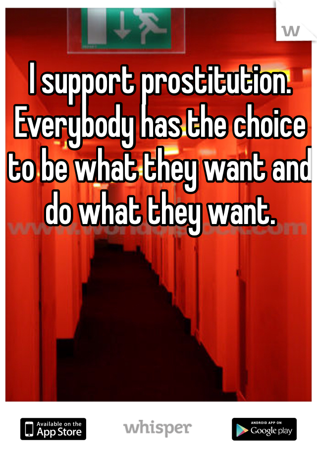 I support prostitution. Everybody has the choice to be what they want and do what they want. 