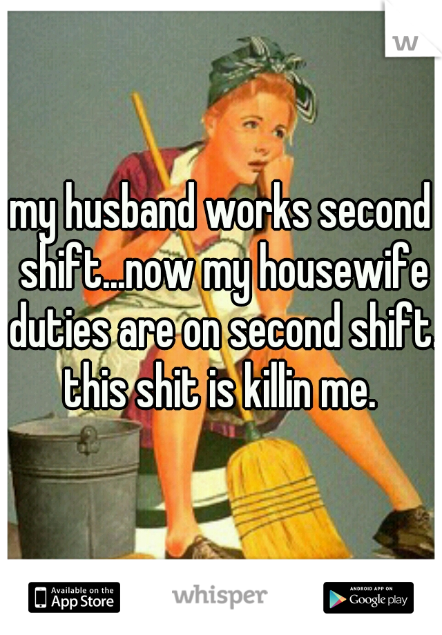 my husband works second shift...now my housewife duties are on second shift. this shit is killin me. 