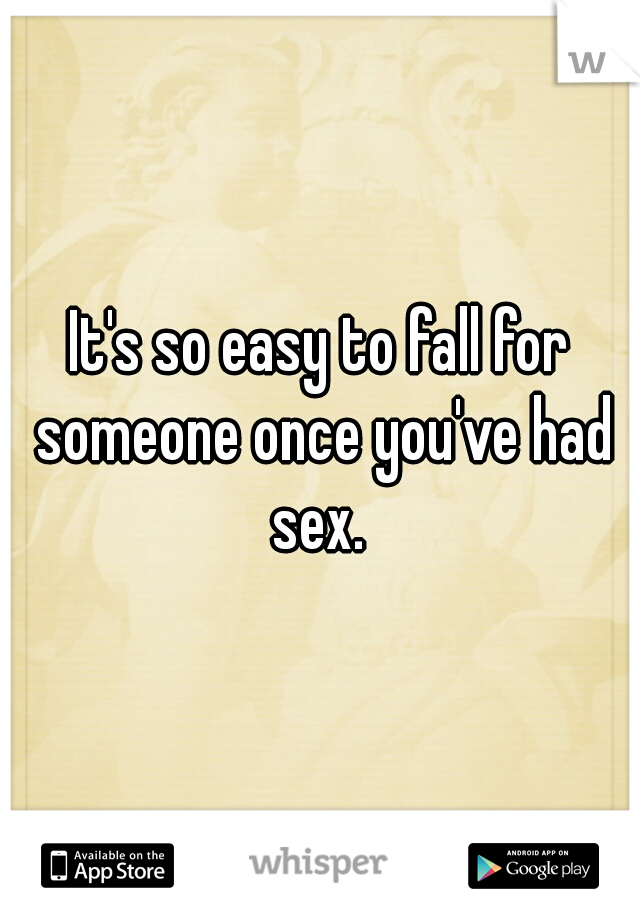 It's so easy to fall for someone once you've had sex. 