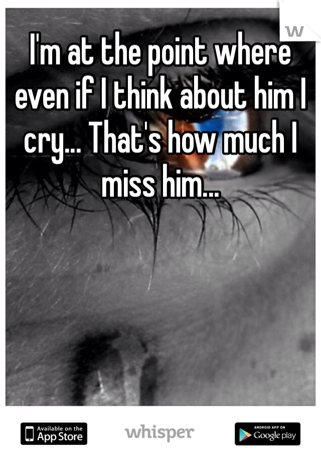 I'm at the point where even if I think about him I cry... That's how much I miss him...