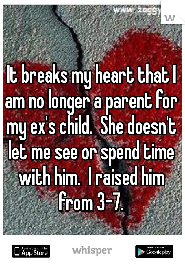 It breaks my heart that I am no longer a parent for my ex's child.  She doesn't let me see or spend time with him.  I raised him from 3-7. 