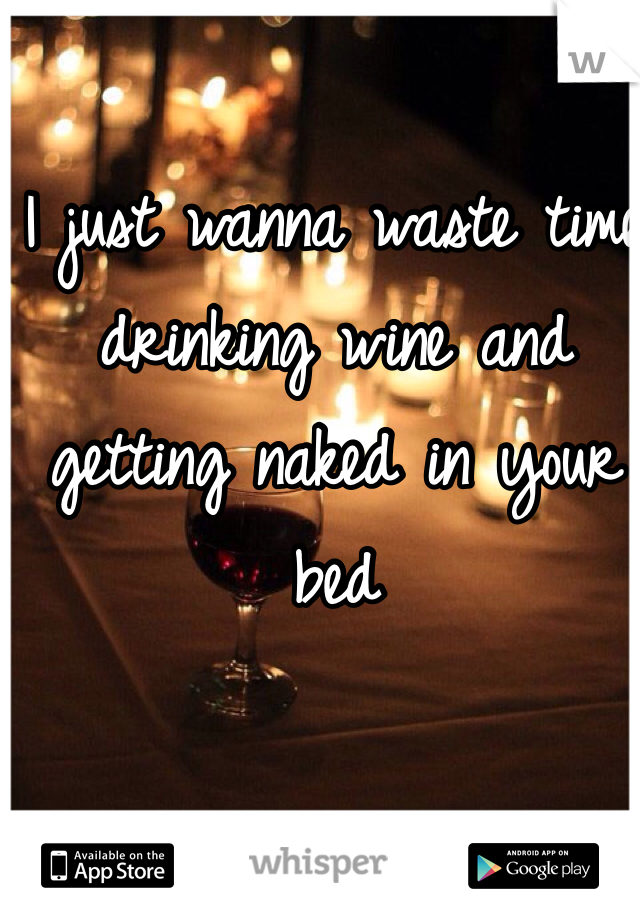 I just wanna waste time drinking wine and getting naked in your bed