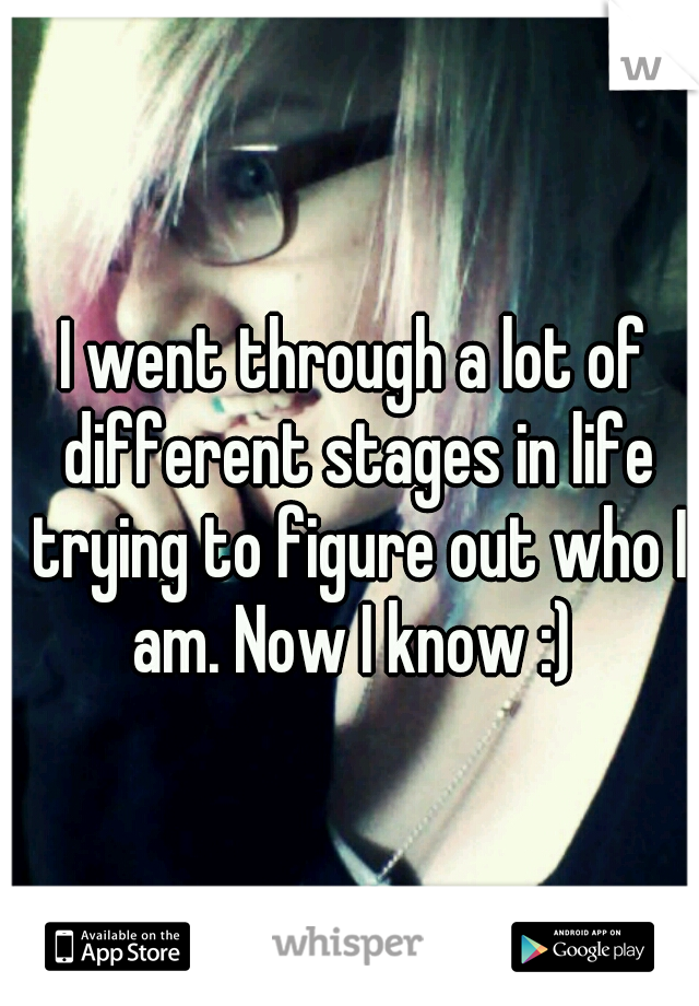 I went through a lot of different stages in life trying to figure out who I am. Now I know :) 