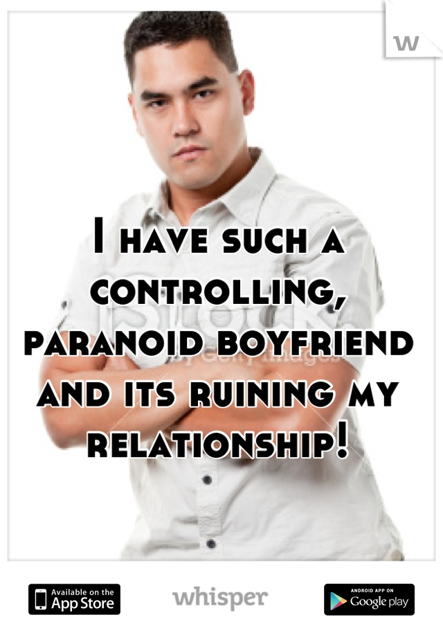 I have such a controlling, paranoid boyfriend and its ruining my relationship!