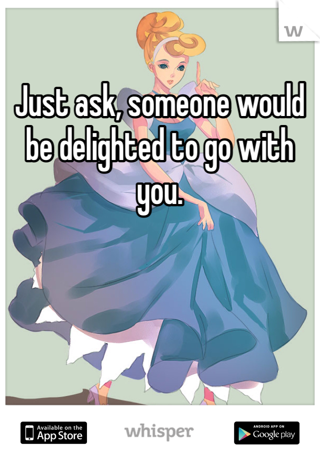 Just ask, someone would be delighted to go with you. 