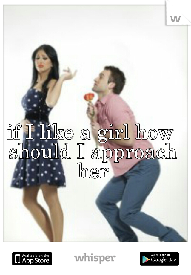 if I like a girl how should I approach her