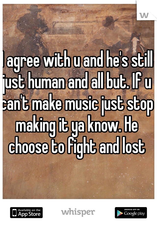 I agree with u and he's still just human and all but. If u can't make music just stop making it ya know. He choose to fight and lost