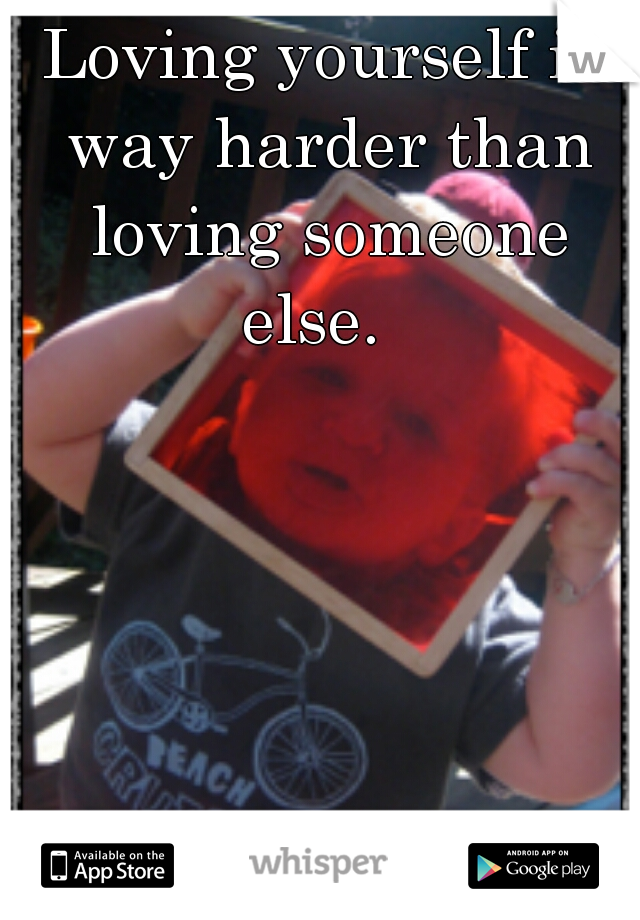 Loving yourself is way harder than loving someone else.  