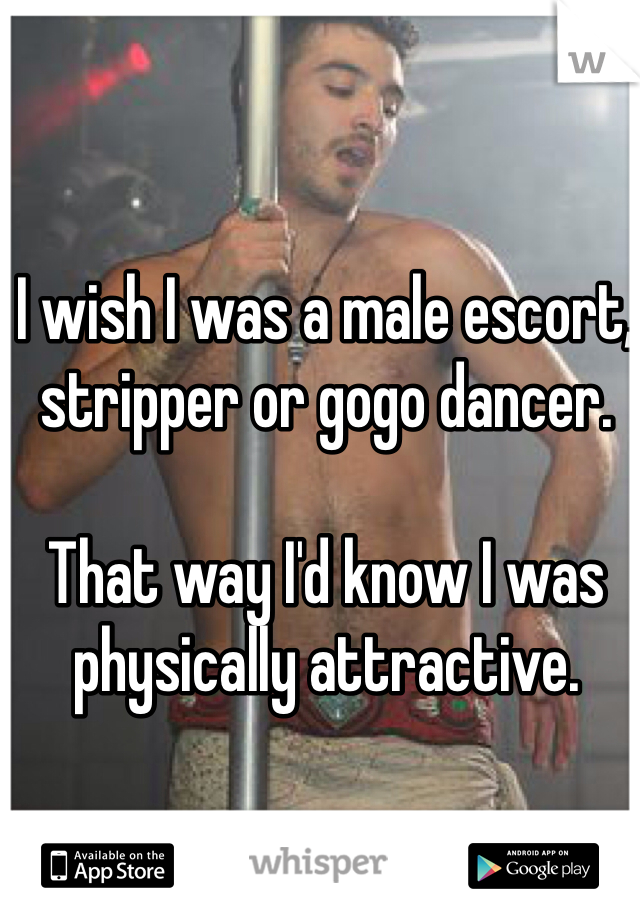 I wish I was a male escort, stripper or gogo dancer.

That way I'd know I was physically attractive.