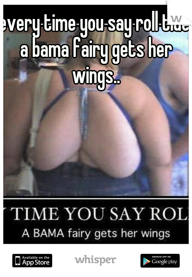 every time you say roll tide a bama fairy gets her wings..