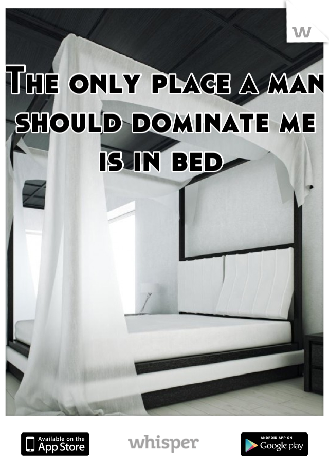 The only place a man should dominate me is in bed 