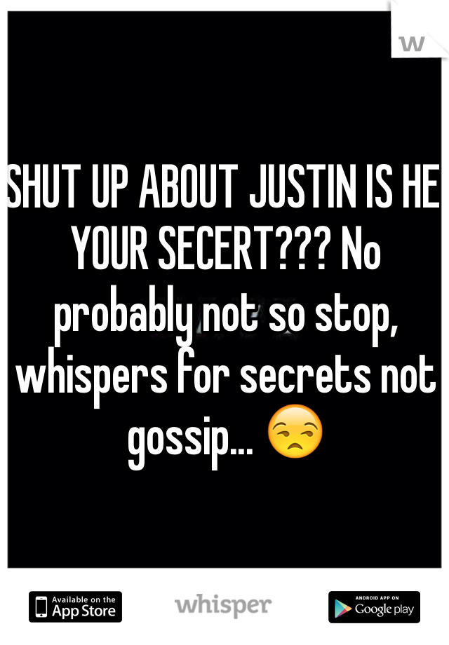 SHUT UP ABOUT JUSTIN IS HE YOUR SECERT??? No probably not so stop, whispers for secrets not gossip... 😒