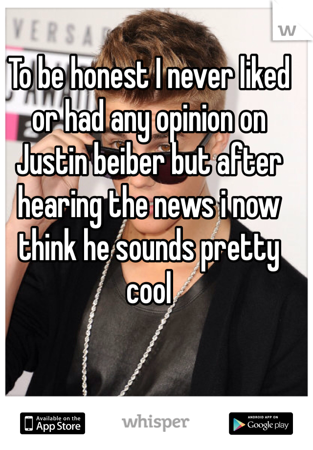 To be honest I never liked or had any opinion on Justin beiber but after hearing the news i now think he sounds pretty cool 