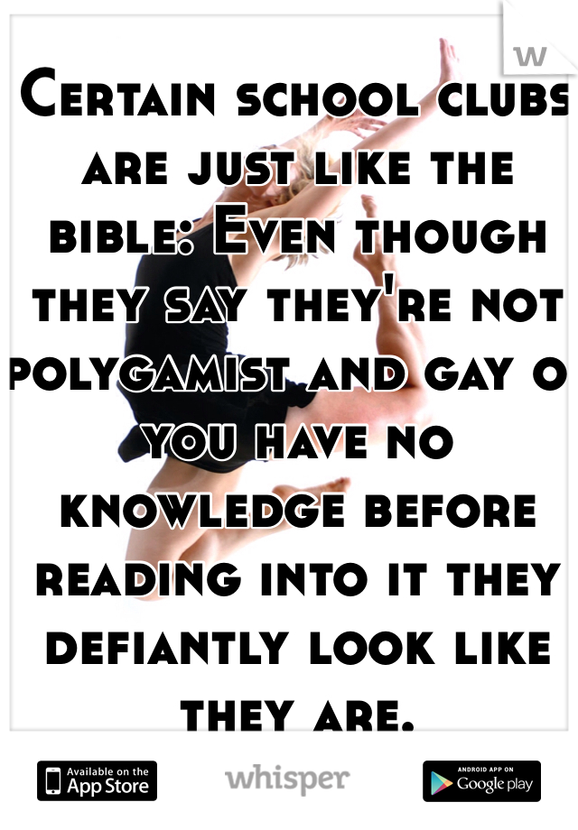 Certain school clubs are just like the bible: Even though they say they're not polygamist and gay of you have no knowledge before reading into it they defiantly look like they are. 