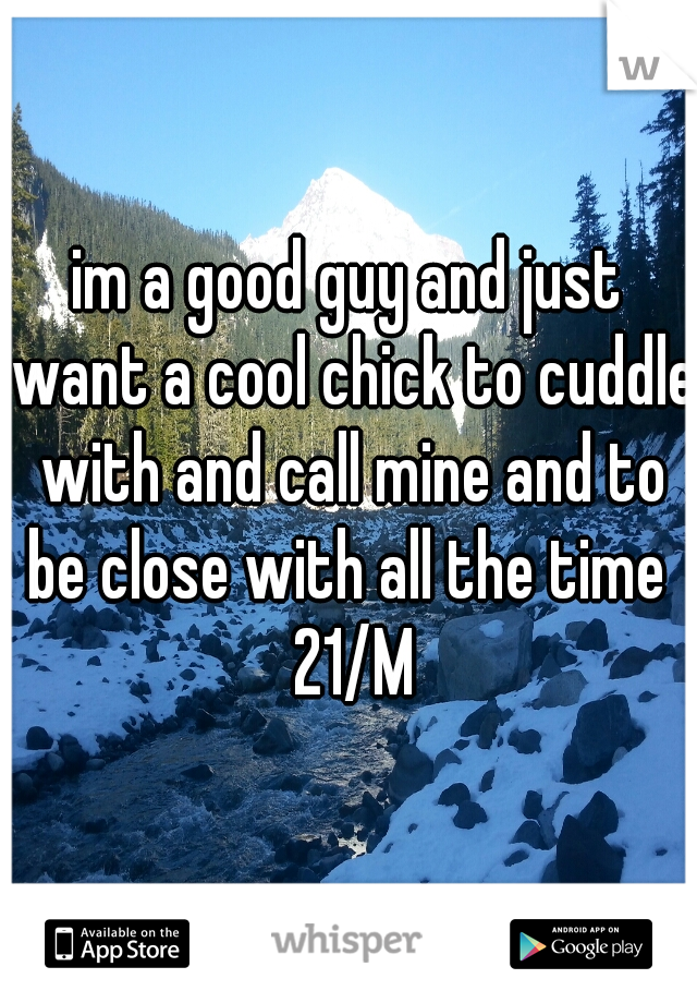 im a good guy and just want a cool chick to cuddle with and call mine and to be close with all the time  21/M