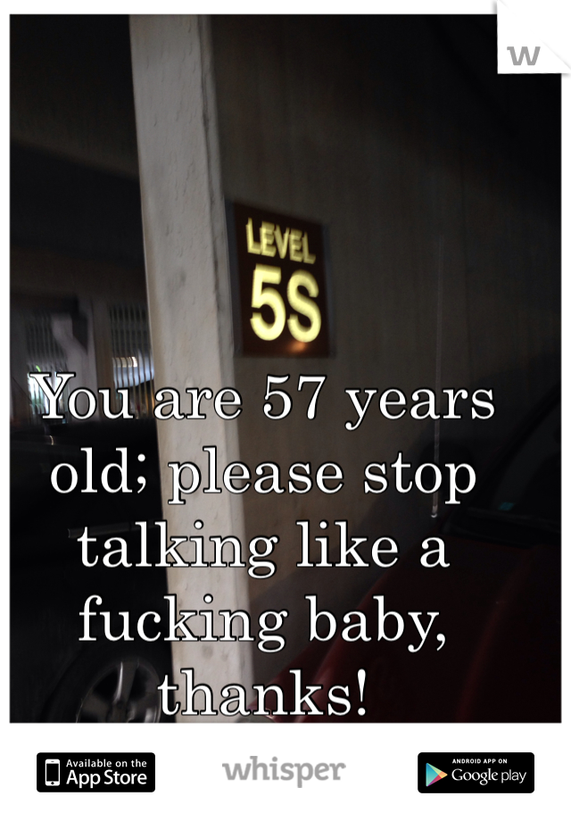 You are 57 years old; please stop talking like a fucking baby, thanks! 