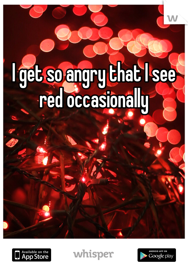 I get so angry that I see red occasionally 