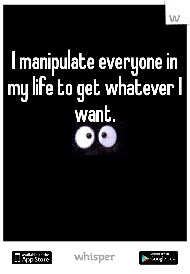 I manipulate everyone in my life to get whatever I want. 