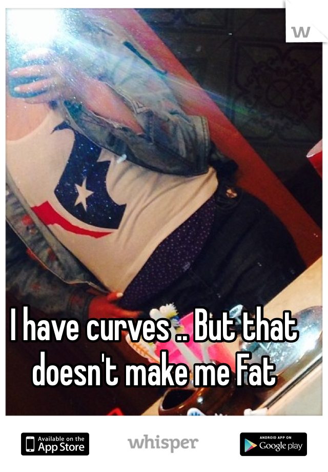 I have curves .. But that doesn't make me Fat