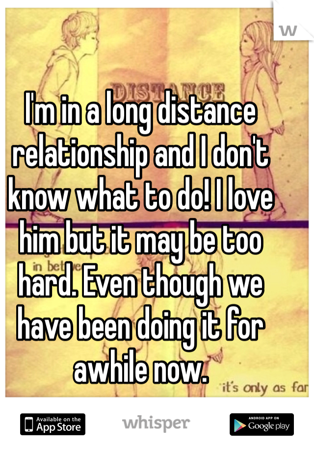 I'm in a long distance relationship and I don't know what to do! I love him but it may be too hard. Even though we have been doing it for awhile now.