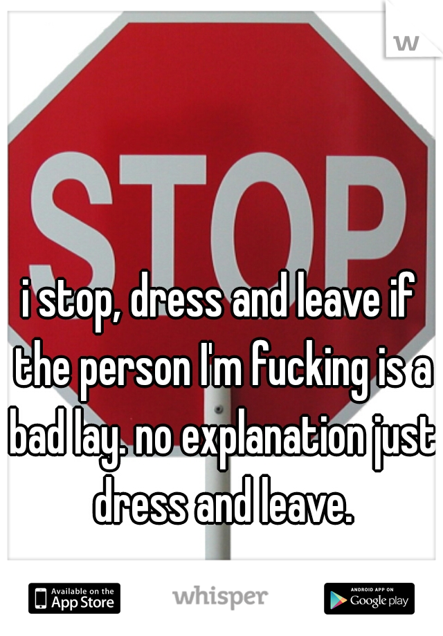 i stop, dress and leave if the person I'm fucking is a bad lay. no explanation just dress and leave.