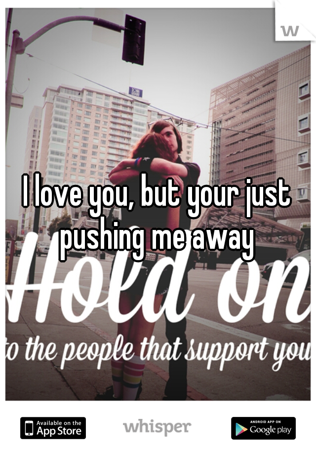 I love you, but your just pushing me away 