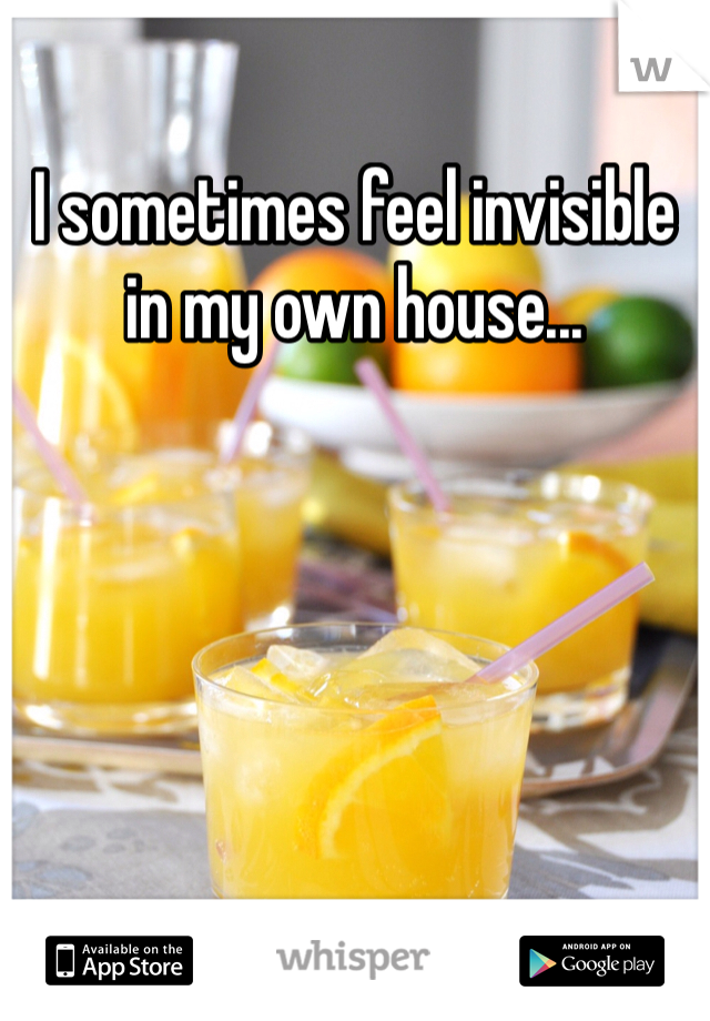 I sometimes feel invisible in my own house...