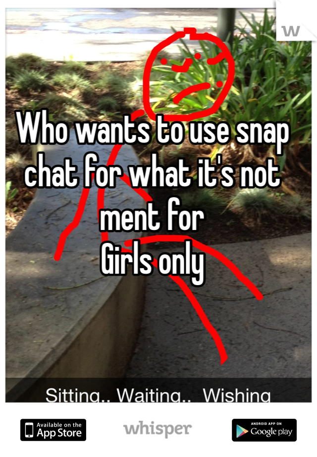 Who wants to use snap chat for what it's not ment for 
Girls only 