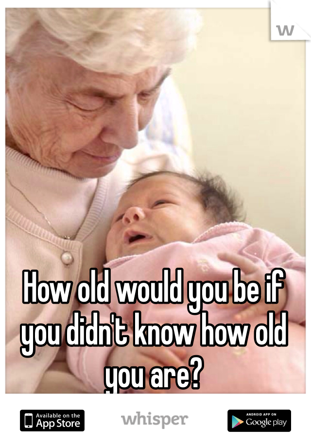 How old would you be if you didn't know how old you are?