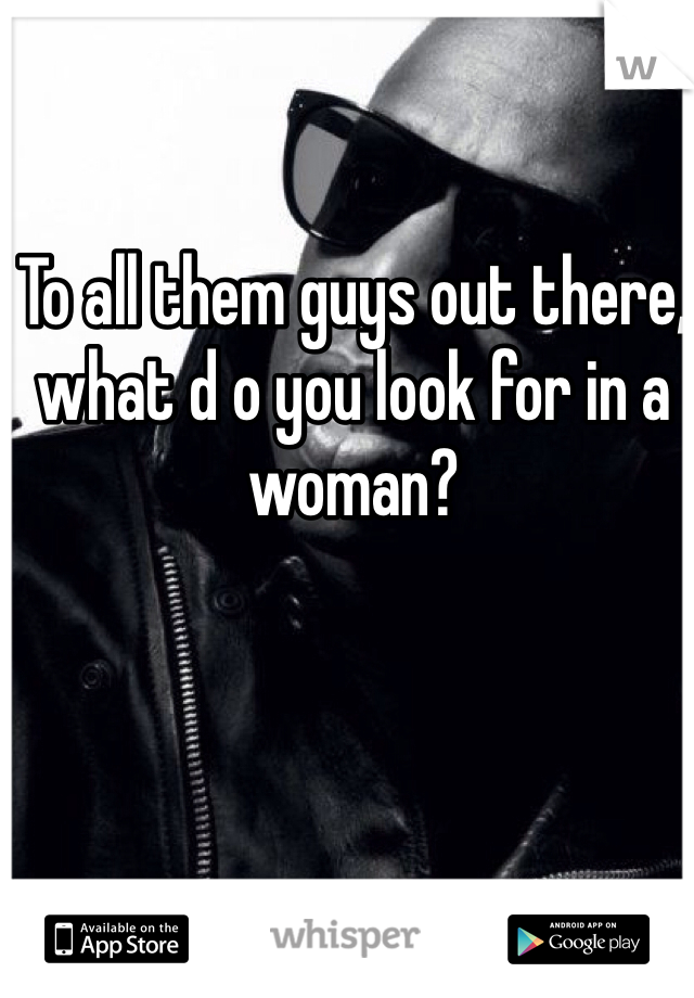 To all them guys out there, what d o you look for in a woman? 