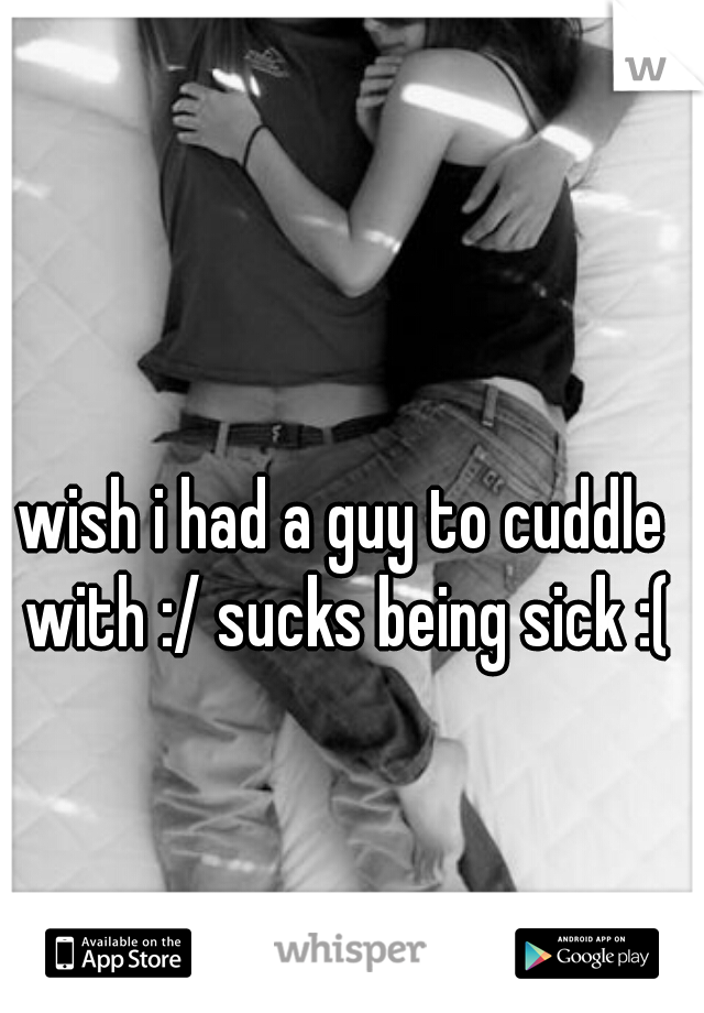 wish i had a guy to cuddle with :/ sucks being sick :(