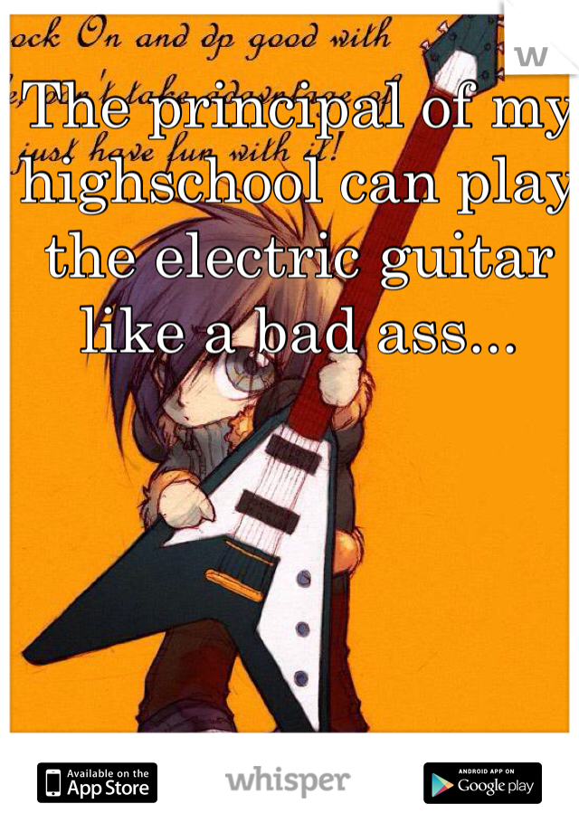 The principal of my highschool can play the electric guitar like a bad ass...