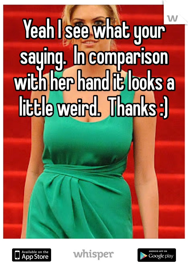 Yeah I see what your saying.  In comparison with her hand it looks a little weird.  Thanks :)