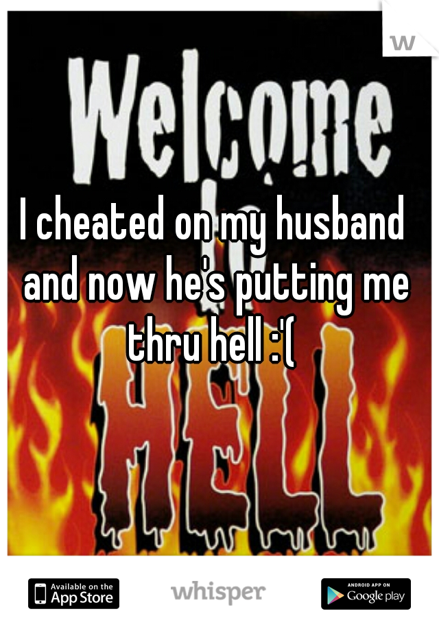 I cheated on my husband and now he's putting me thru hell :'( 