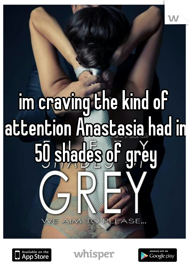 im craving the kind of attention Anastasia had in 50 shades of grey