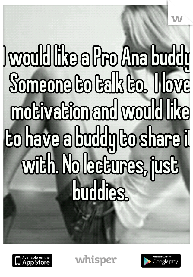 I would like a Pro Ana buddy. Someone to talk to.  I love motivation and would like to have a buddy to share it with. No lectures, just buddies.