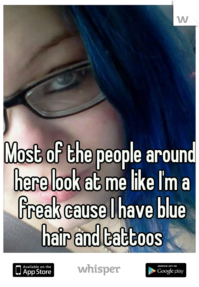 Most of the people around here look at me like I'm a freak cause I have blue hair and tattoos