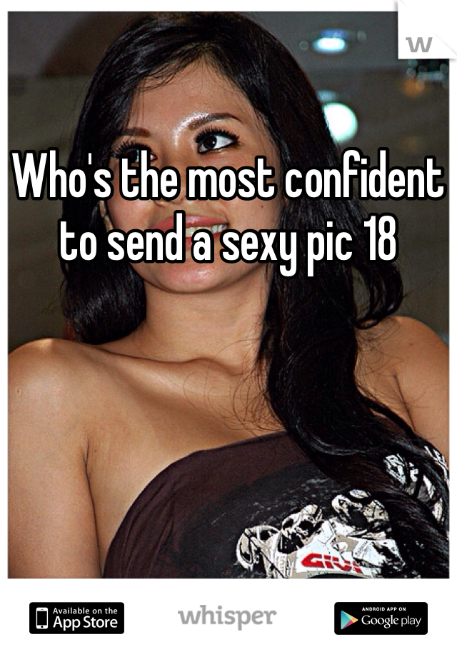 Who's the most confident to send a sexy pic 18 