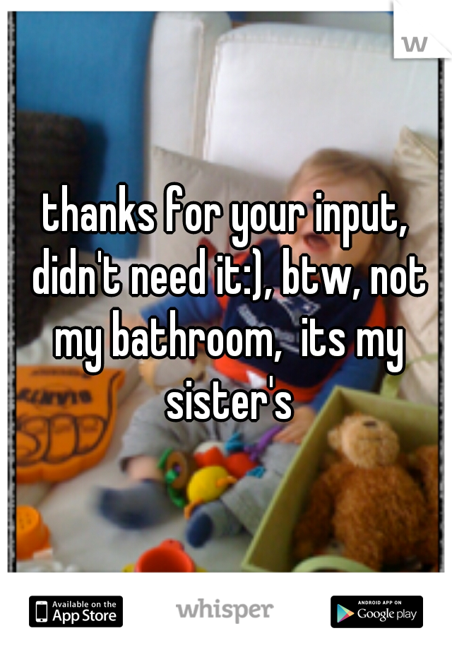 thanks for your input, didn't need it:), btw, not my bathroom,  its my sister's