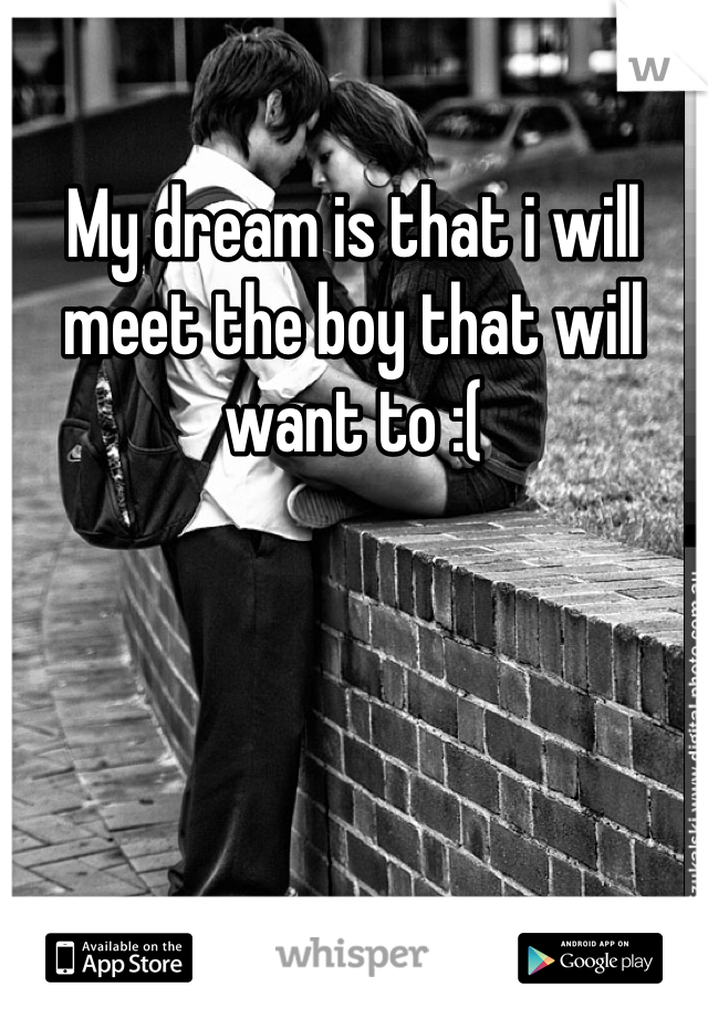 My dream is that i will meet the boy that will want to :(