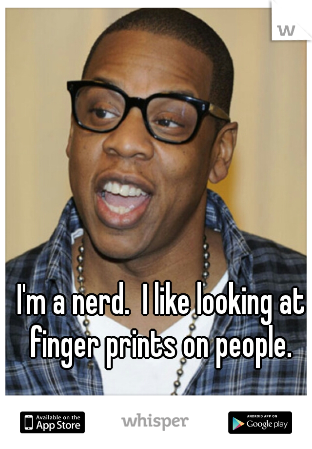 I'm a nerd.  I like looking at finger prints on people. 