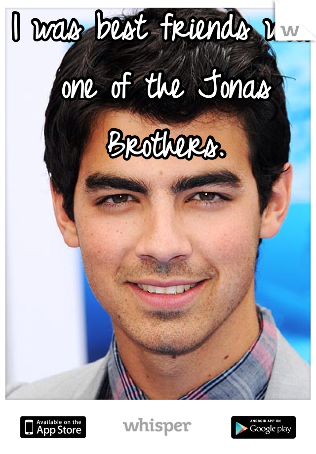 I was best friends with one of the Jonas Brothers. 