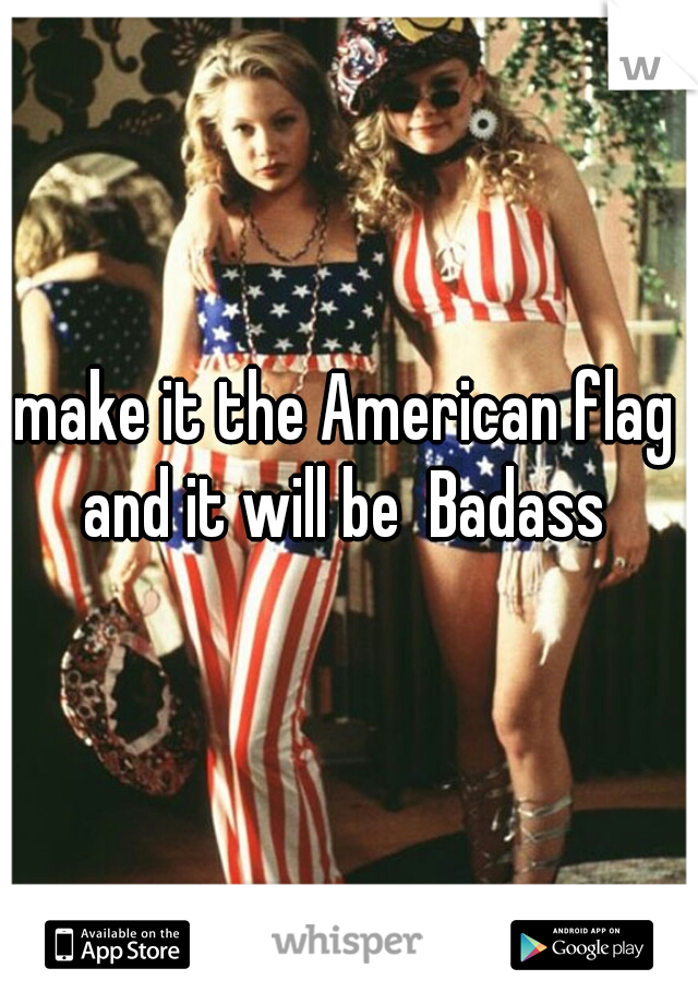 make it the American flag and it will be  Badass 